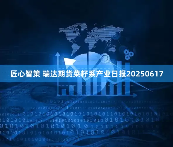 匠心智策 瑞达期货菜籽系产业日报20250617