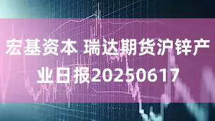 宏基资本 瑞达期货沪锌产业日报20250617