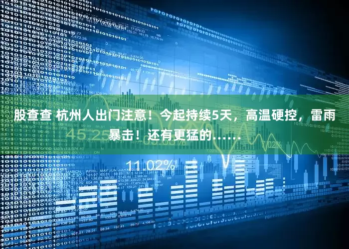 股查查 杭州人出门注意！今起持续5天，高温硬控，雷雨暴击！还有更猛的……