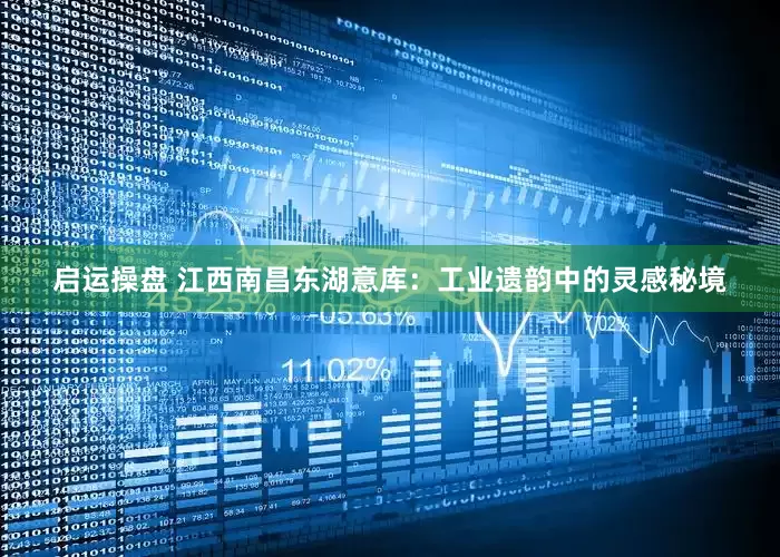 启运操盘 江西南昌东湖意库：工业遗韵中的灵感秘境