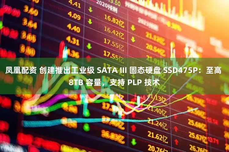 凤凰配资 创建推出工业级 SATA III 固态硬盘 SSD475P：至高 8TB 容量，支持 PLP 技术
