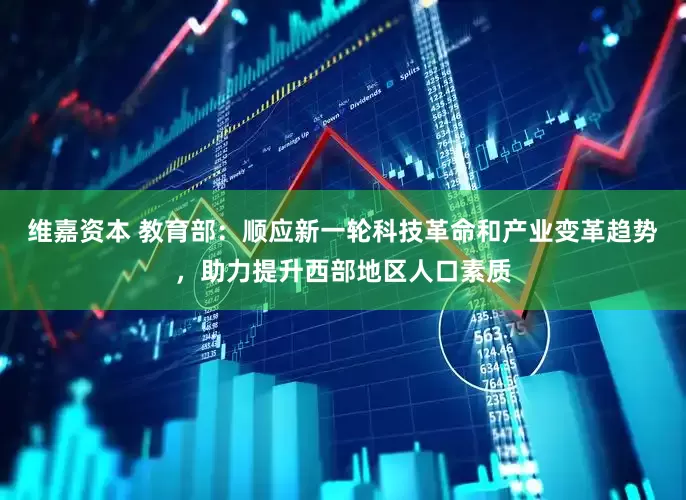 维嘉资本 教育部：顺应新一轮科技革命和产业变革趋势，助力提升西部地区人口素质