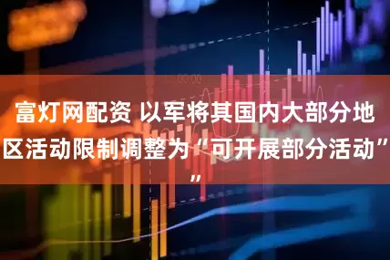 富灯网配资 以军将其国内大部分地区活动限制调整为“可开展部分活动”