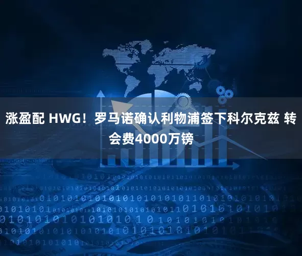 涨盈配 HWG！罗马诺确认利物浦签下科尔克兹 转会费4000万镑