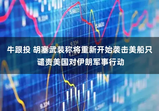 牛跟投 胡塞武装称将重新开始袭击美船只 谴责美国对伊朗军事行动