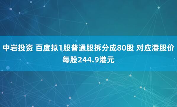 中岩投资 百度拟1股普通股拆分成80股 对应港股价每股244.9港元