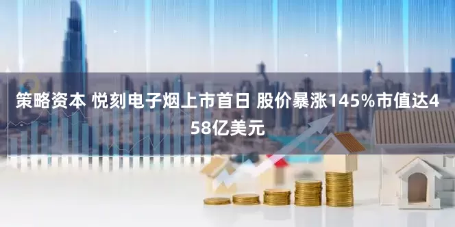 策略资本 悦刻电子烟上市首日 股价暴涨145%市值达458亿美元