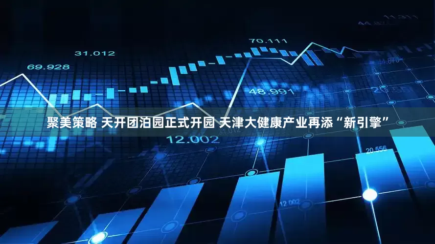 聚美策略 天开团泊园正式开园 天津大健康产业再添“新引擎”