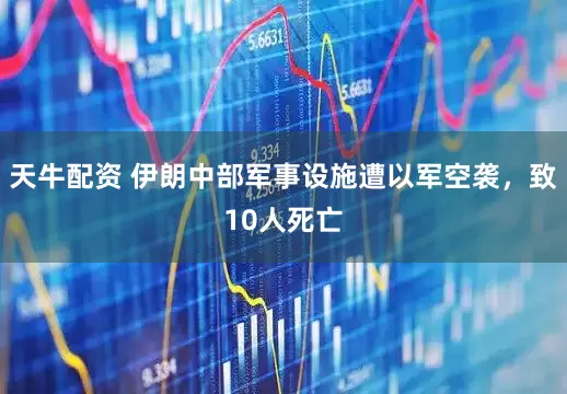 天牛配资 伊朗中部军事设施遭以军空袭，致10人死亡