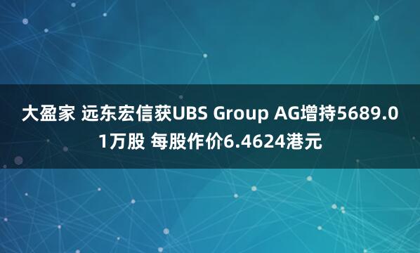 大盈家 远东宏信获UBS Group AG增持5689.01万股 每股作价6.4624港元