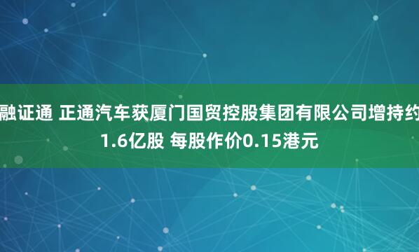 融证通 正通汽车获厦门国贸控股集团有限公司增持约1.6亿股 每股作价0.15港元