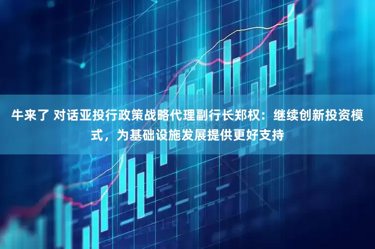 牛来了 对话亚投行政策战略代理副行长郑权：继续创新投资模式，为基础设施发展提供更好支持