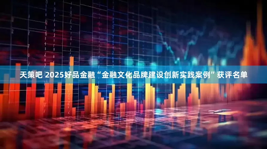 天策吧 2025好品金融“金融文化品牌建设创新实践案例”获评名单