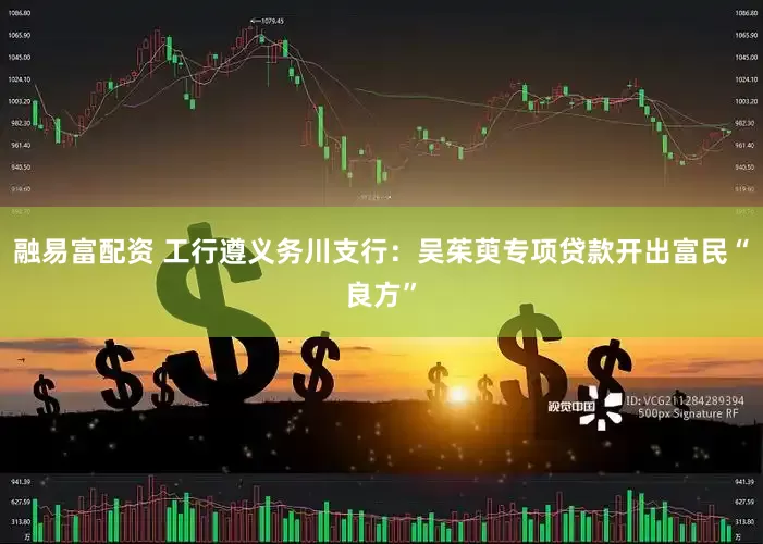 融易富配资 工行遵义务川支行：吴茱萸专项贷款开出富民“良方”