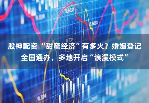 股神配资 “甜蜜经济”有多火？婚姻登记全国通办，多地开启“浪漫模式”