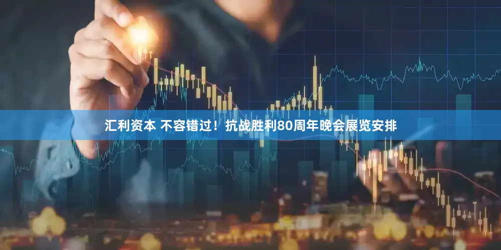汇利资本 不容错过！抗战胜利80周年晚会展览安排