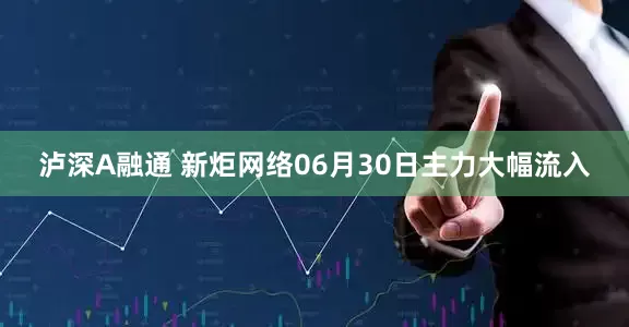泸深A融通 新炬网络06月30日主力大幅流入