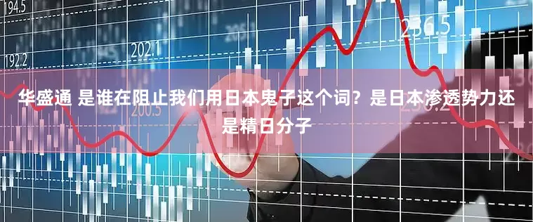 华盛通 是谁在阻止我们用日本鬼子这个词？是日本渗透势力还是精日分子
