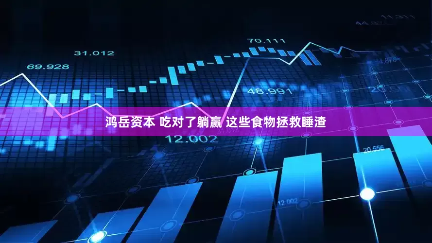 鸿岳资本 吃对了躺赢 这些食物拯救睡渣