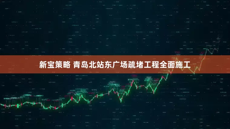 新宝策略 青岛北站东广场疏堵工程全面施工