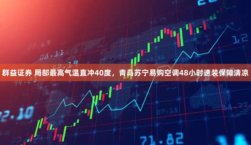 群益证券 局部最高气温直冲40度，青岛苏宁易购空调48小时速装保障清凉