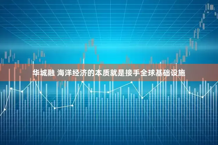 华城融 海洋经济的本质就是接手全球基础设施