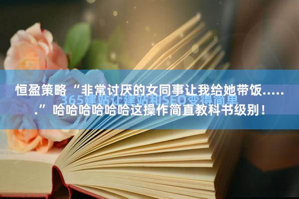 恒盈策略 “非常讨厌的女同事让我给她带饭......” 哈哈哈哈哈哈这操作简直教科书级别！