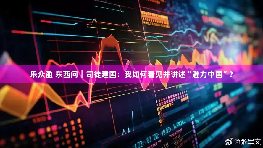 乐众盈 东西问｜司徒建国：我如何看见并讲述“魅力中国”？