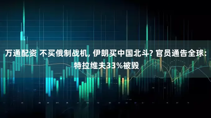 万通配资 不买俄制战机, 伊朗买中国北斗? 官员通告全球: 特拉维夫33%被毁