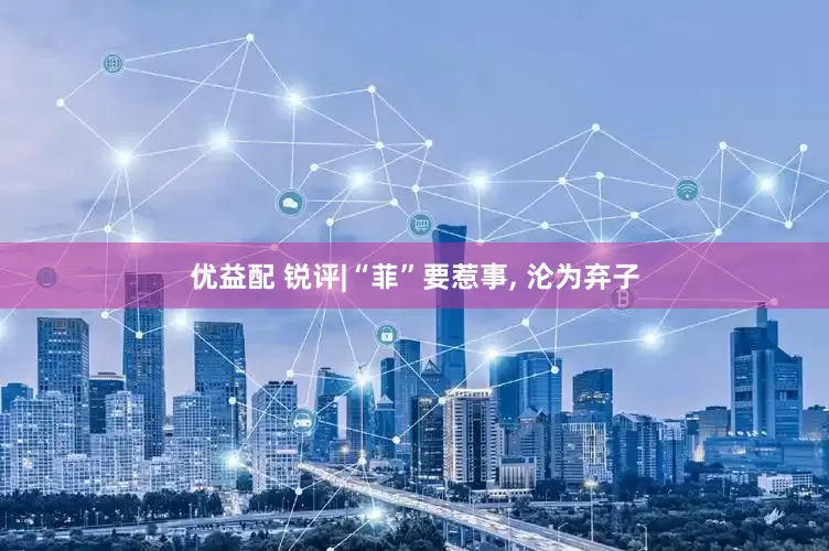 优益配 锐评|“菲”要惹事, 沦为弃子