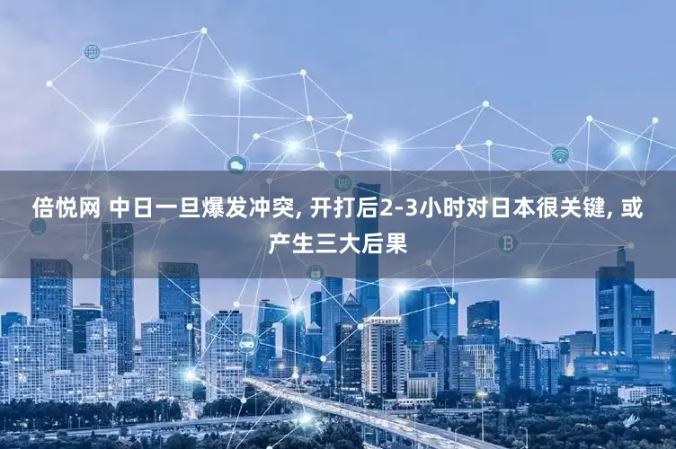 倍悦网 中日一旦爆发冲突, 开打后2-3小时对日本很关键, 或产生三大后果