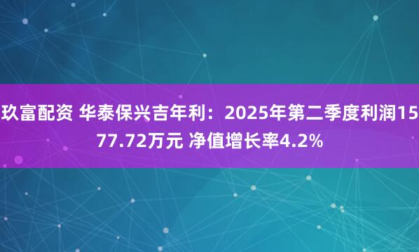 玖富配资 华泰保兴吉年利：2025年第二季度利润1577.72万元 净值增长率4.2%