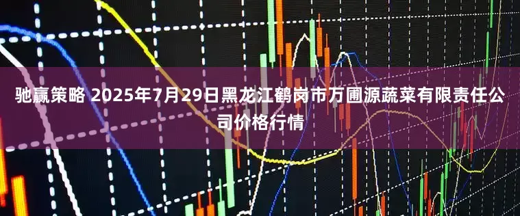 驰赢策略 2025年7月29日黑龙江鹤岗市万圃源蔬菜有限责任公司价格行情