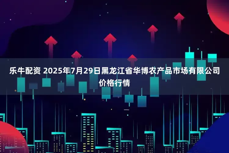 乐牛配资 2025年7月29日黑龙江省华博农产品市场有限公司价格行情