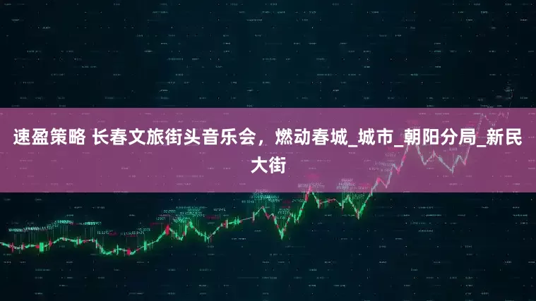 速盈策略 长春文旅街头音乐会，燃动春城_城市_朝阳分局_新民大街