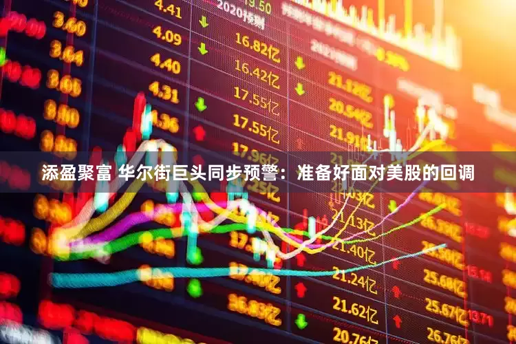 添盈聚富 华尔街巨头同步预警：准备好面对美股的回调