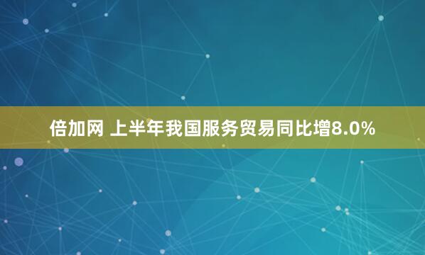 倍加网 上半年我国服务贸易同比增8.0%