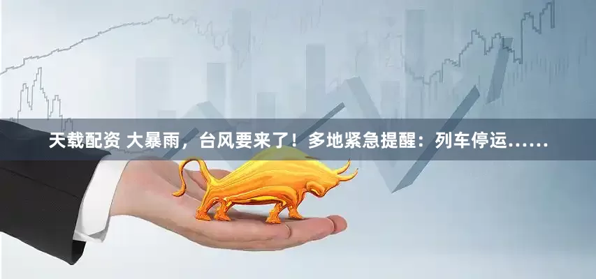 天载配资 大暴雨，台风要来了！多地紧急提醒：列车停运……