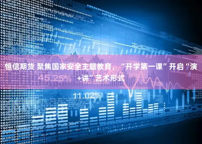 恒信期货 聚焦国家安全主题教育，“开学第一课”开启“演+讲”艺术形式