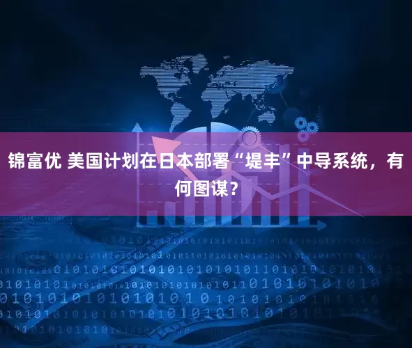 锦富优 美国计划在日本部署“堤丰”中导系统，有何图谋？