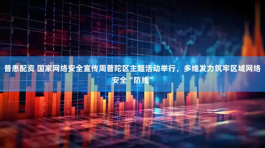 普患配资 国家网络安全宣传周普陀区主题活动举行，多维发力筑牢区域网络安全“防线”