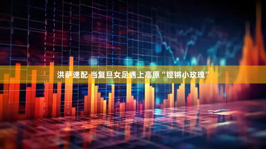 洪萨速配 当复旦女足遇上高原“铿锵小玫瑰”