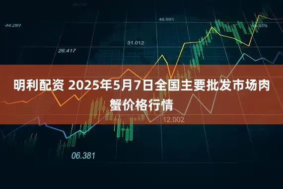 明利配资 2025年5月7日全国主要批发市场肉蟹价格行情