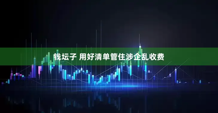 钱坛子 用好清单管住涉企乱收费