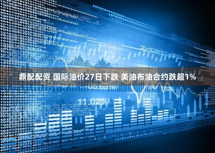 鼎配配资 国际油价27日下跌 美油布油合约跌超1%