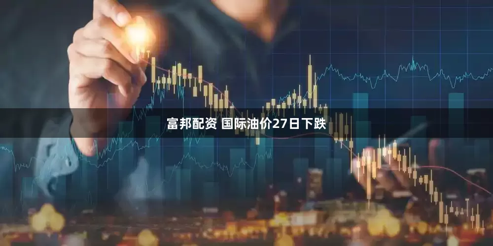 富邦配资 国际油价27日下跌