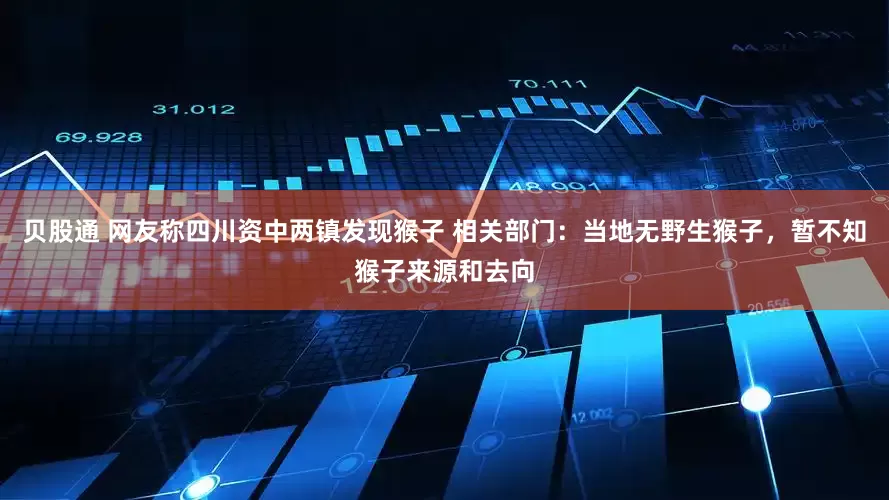 贝股通 网友称四川资中两镇发现猴子 相关部门：当地无野生猴子，暂不知猴子来源和去向
