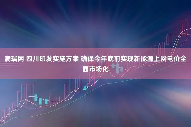 满瑞网 四川印发实施方案 确保今年底前实现新能源上网电价全面市场化