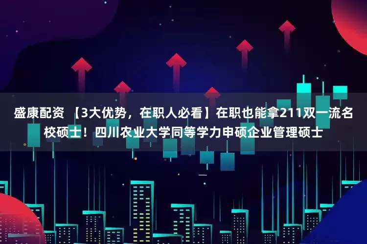 盛康配资 【3大优势,在职人必看】在职也能拿211双一流名校硕士!四川农业大学同等学力申硕企业管理硕士