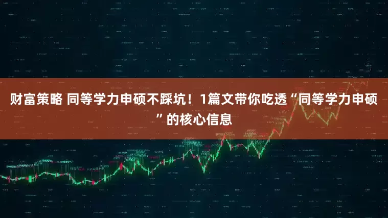 财富策略 同等学力申硕不踩坑!1篇文带你吃透“同等学力申硕”的核心信息